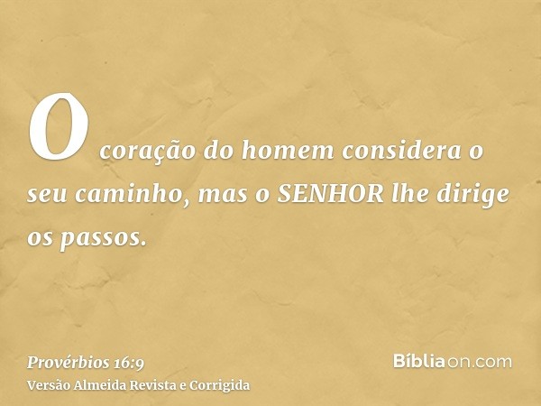 O coração do homem considera o seu caminho, mas o SENHOR lhe dirige os passos.