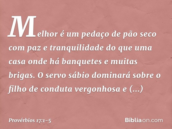 Melhor é um pedaço de pão seco
com paz e tranquilidade
do que uma casa onde há banquetes
e muitas brigas. O servo sábio dominará sobre
o filho de conduta vergon