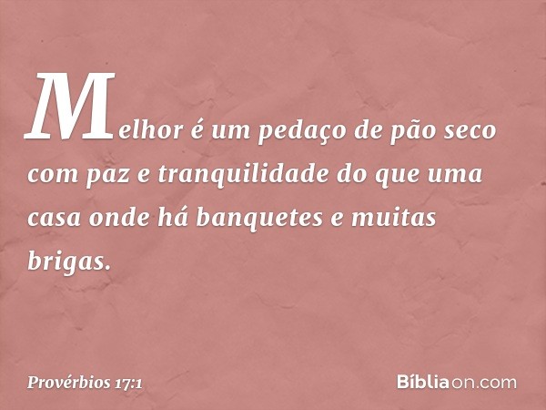 Melhor é um pedaço de pão seco
com paz e tranquilidade
do que uma casa onde há banquetes
e muitas brigas. -- Provérbios 17:1