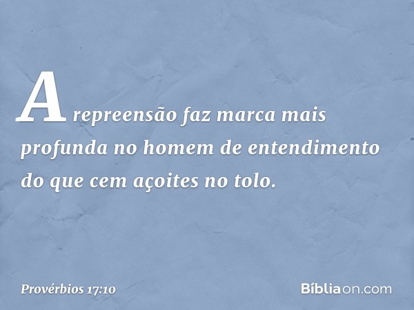 A repreensão faz marca mais profunda
no homem de entendimento
do que cem açoites no tolo. -- Provérbios 17:10