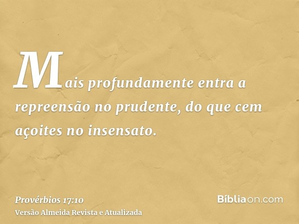 Mais profundamente entra a repreensão no prudente, do que cem açoites no insensato.