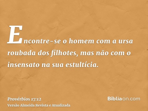 Encontre-se o homem com a ursa roubada dos filhotes, mas não com o insensato na sua estultícia.