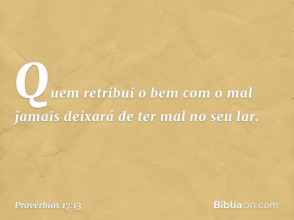 Quem retribui o bem com o mal
jamais deixará de ter mal no seu lar. -- Provérbios 17:13