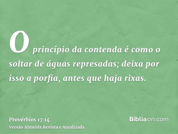 O princípio da contenda é como o soltar de águas represadas; deixa por isso a porfia, antes que haja rixas.