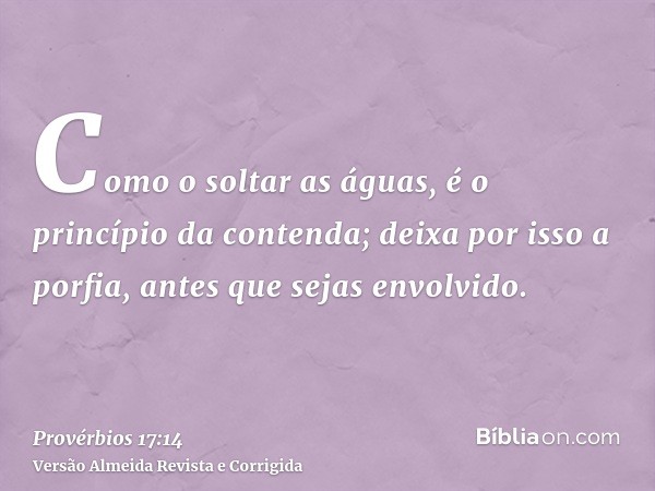 Como o soltar as águas, é o princípio da contenda; deixa por isso a porfia, antes que sejas envolvido.