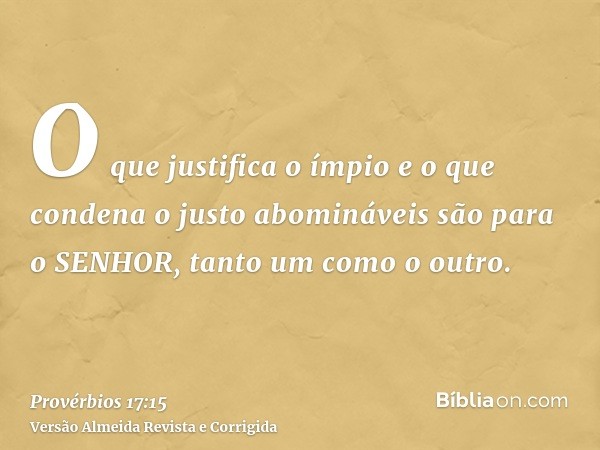 O que justifica o ímpio e o que condena o justo abomináveis são para o SENHOR, tanto um como o outro.