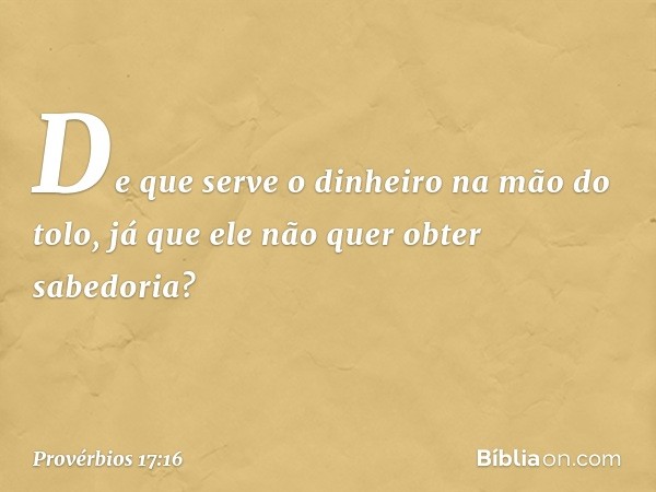 De que serve o dinheiro na mão do tolo,
já que ele não quer obter sabedoria? -- Provérbios 17:16