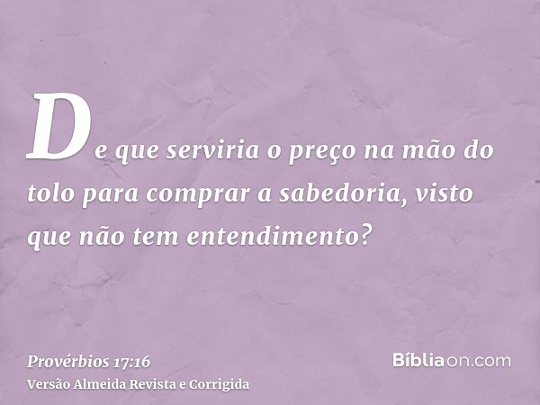 De que serviria o preço na mão do tolo para comprar a sabedoria, visto que não tem entendimento?