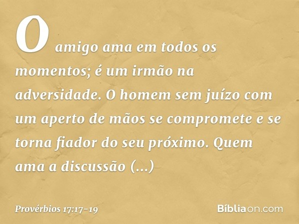 O amigo ama em todos os momentos;
é um irmão na adversidade. O homem sem juízo
com um aperto de mãos se compromete
e se torna fiador do seu próximo. Quem ama a 