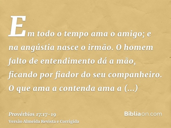 Em todo o tempo ama o amigo; e na angústia nasce o irmão.O homem falto de entendimento dá a mão, ficando por fiador do seu companheiro.O que ama a contenda ama 