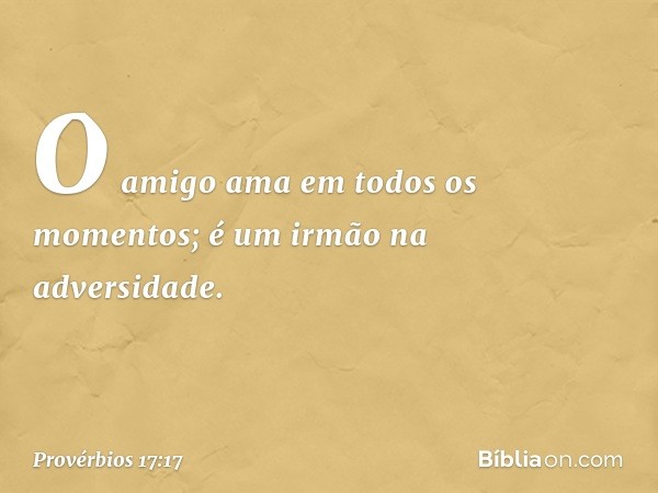 O amigo ama em todos os momentos;
é um irmão na adversidade. -- Provérbios 17:17