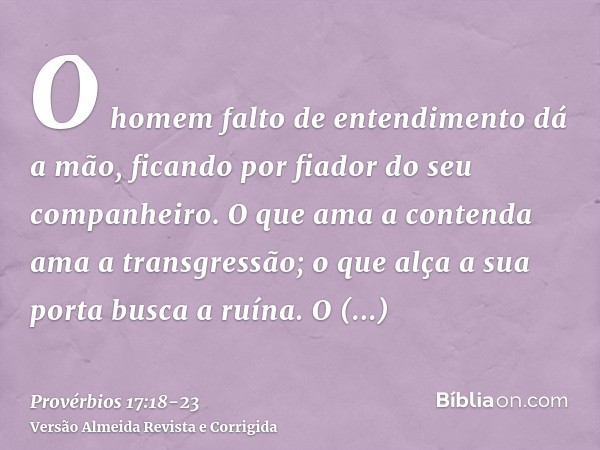 O homem falto de entendimento dá a mão, ficando por fiador do seu companheiro.O que ama a contenda ama a transgressão; o que alça a sua porta busca a ruína.O pe