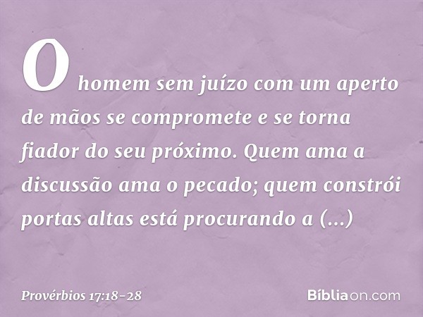 O homem sem juízo
com um aperto de mãos se compromete
e se torna fiador do seu próximo. Quem ama a discussão ama o pecado;
quem constrói portas altas
está procu