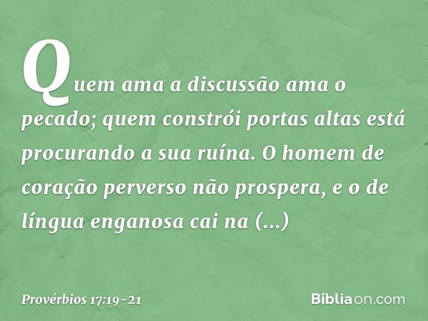 Quem ama a discussão ama o pecado;
quem constrói portas altas
está procurando a sua ruína. O homem de coração perverso
não prospera,
e o de língua enganosa cai 