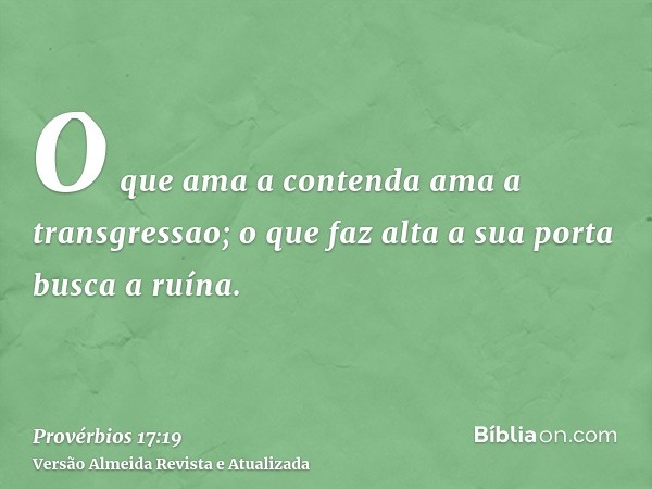 O que ama a contenda ama a transgressao; o que faz alta a sua porta busca a ruína.