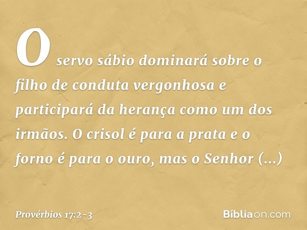 O servo sábio dominará sobre
o filho de conduta vergonhosa
e participará da herança
como um dos irmãos. O crisol é para a prata
e o forno é para o ouro,
mas o S