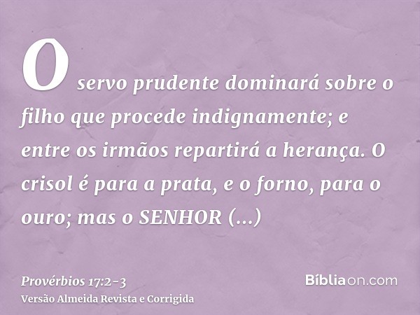 O servo prudente dominará sobre o filho que procede indignamente; e entre os irmãos repartirá a herança.O crisol é para a prata, e o forno, para o ouro; mas o S