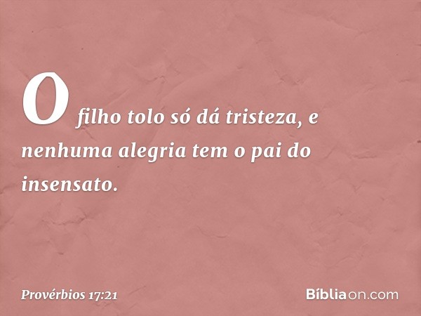 O filho tolo só dá tristeza,
e nenhuma alegria tem o pai do insensato. -- Provérbios 17:21