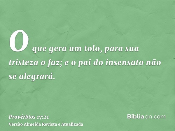 O que gera um tolo, para sua tristeza o faz; e o pai do insensato não se alegrará.