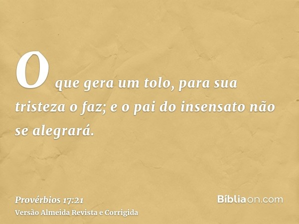 O que gera um tolo, para sua tristeza o faz; e o pai do insensato não se alegrará.