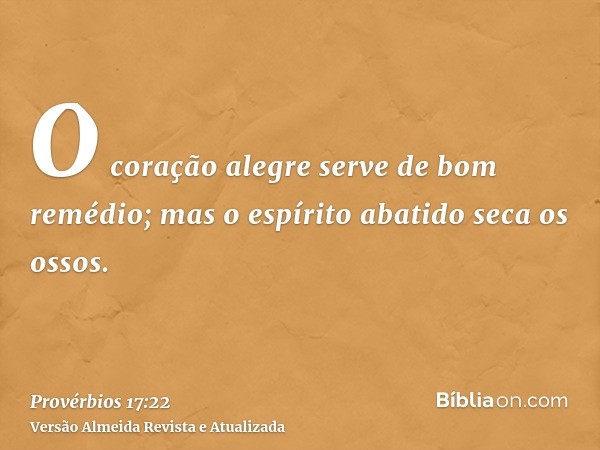 O coração alegre serve de bom remédio; mas o espírito abatido seca os ossos.