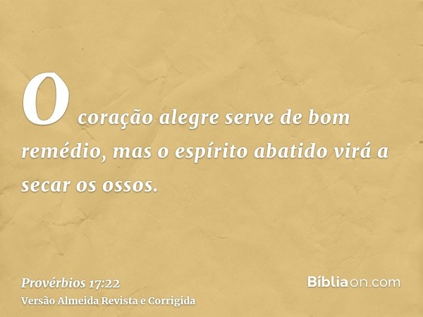 O coração alegre serve de bom remédio, mas o espírito abatido virá a secar os ossos.