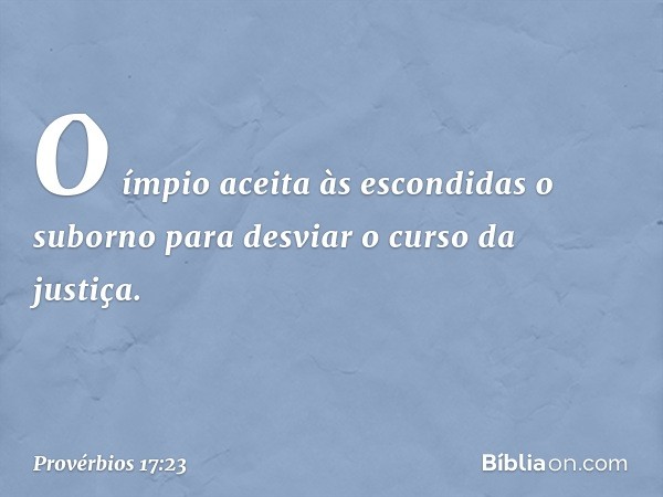 O ímpio aceita às escondidas o suborno
para desviar o curso da justiça. -- Provérbios 17:23