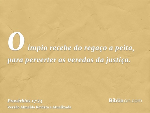 O ímpio recebe do regaço a peita, para perverter as veredas da justiça.