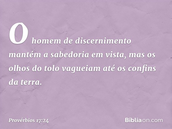 O homem de discernimento
mantém a sabedoria em vista,
mas os olhos do tolo vagueiam
até os confins da terra. -- Provérbios 17:24