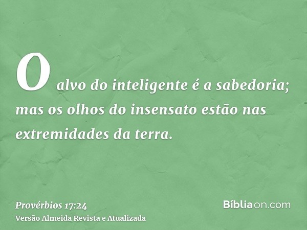 O alvo do inteligente é a sabedoria; mas os olhos do insensato estão nas extremidades da terra.