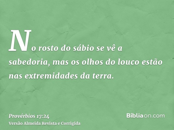 No rosto do sábio se vê a sabedoria, mas os olhos do louco estão nas extremidades da terra.
