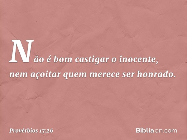 Não é bom castigar o inocente,
nem açoitar quem merece ser honrado. -- Provérbios 17:26