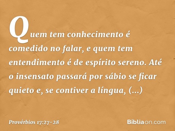 Quem tem conhecimento
é comedido no falar,
e quem tem entendimento
é de espírito sereno. Até o insensato passará por sábio
se ficar quieto
e, se contiver a líng