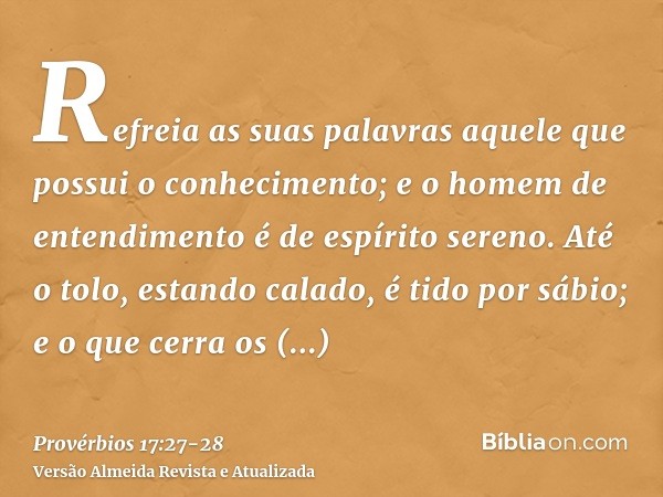 Refreia as suas palavras aquele que possui o conhecimento; e o homem de entendimento é de espírito sereno.Até o tolo, estando calado, é tido por sábio; e o que 