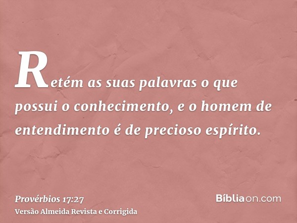 Retém as suas palavras o que possui o conhecimento, e o homem de entendimento é de precioso espírito.