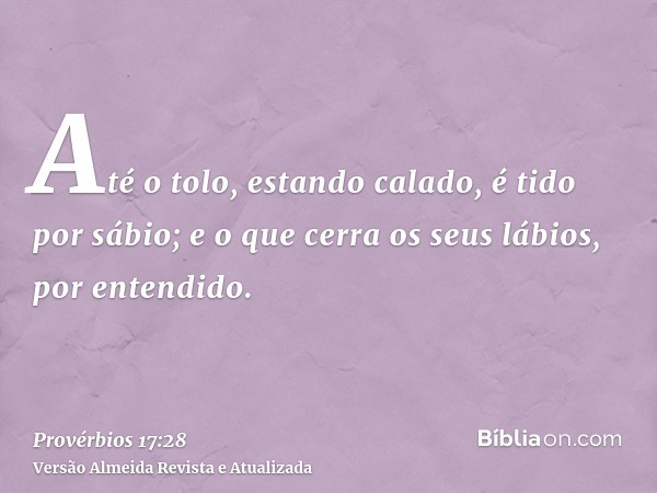 Até o tolo, estando calado, é tido por sábio; e o que cerra os seus lábios, por entendido.