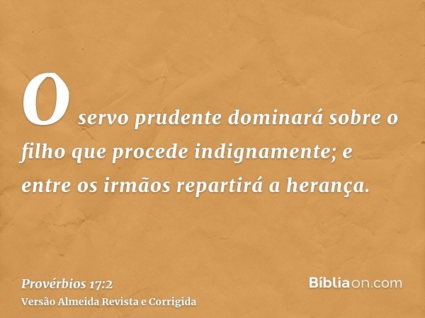 O servo prudente dominará sobre o filho que procede indignamente; e entre os irmãos repartirá a herança.