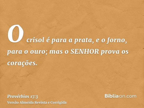 O crisol é para a prata, e o forno, para o ouro; mas o SENHOR prova os corações.