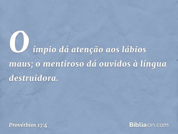 O ímpio dá atenção aos lábios maus;
o mentiroso dá ouvidos
à língua destruidora. -- Provérbios 17:4