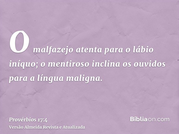 O malfazejo atenta para o lábio iníquo; o mentiroso inclina os ouvidos para a língua maligna.