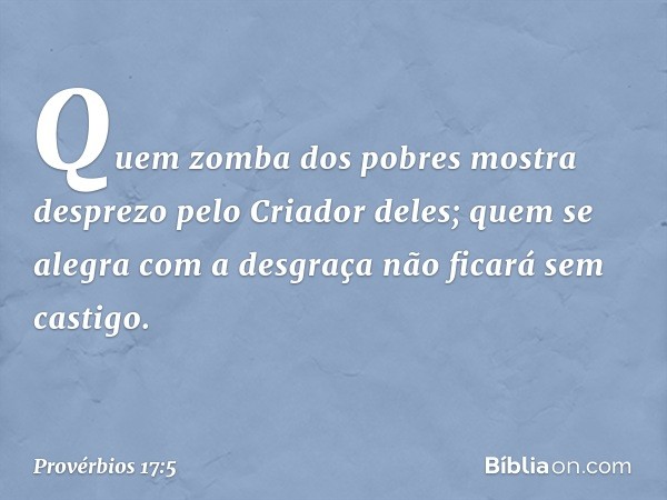 Quem zomba dos pobres
mostra desprezo pelo Criador deles;
quem se alegra com a desgraça
não ficará sem castigo. -- Provérbios 17:5