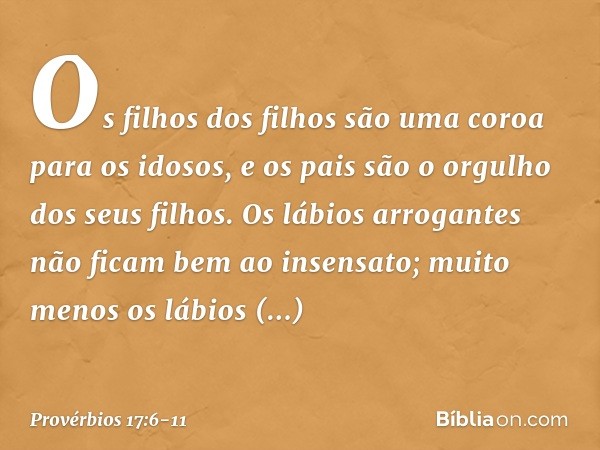 Os filhos dos filhos
são uma coroa para os idosos,
e os pais são o orgulho dos seus filhos. Os lábios arrogantes
não ficam bem ao insensato;
muito menos os lábi
