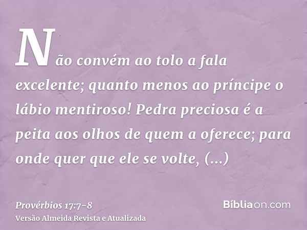 Não convém ao tolo a fala excelente; quanto menos ao príncipe o lábio mentiroso!Pedra preciosa é a peita aos olhos de quem a oferece; para onde quer que ele se 