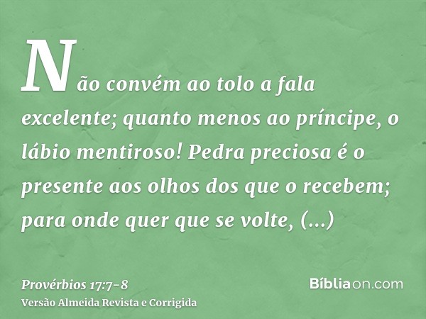 Não convém ao tolo a fala excelente; quanto menos ao príncipe, o lábio mentiroso!Pedra preciosa é o presente aos olhos dos que o recebem; para onde quer que se 