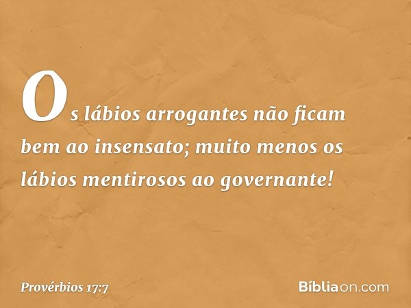 Os lábios arrogantes
não ficam bem ao insensato;
muito menos os lábios mentirosos
ao governante! -- Provérbios 17:7