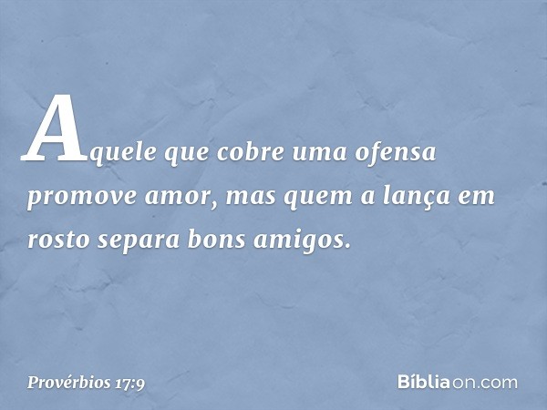 Aquele que cobre uma ofensa
promove amor,
mas quem a lança em rosto
separa bons amigos. -- Provérbios 17:9