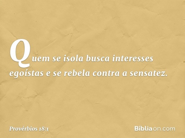 Quem se isola
busca interesses egoístas
e se rebela contra a sensatez. -- Provérbios 18:1