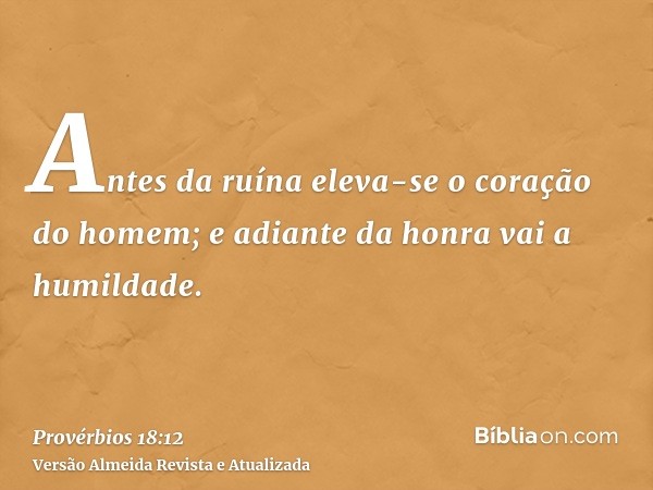 Antes da ruína eleva-se o coração do homem; e adiante da honra vai a humildade.