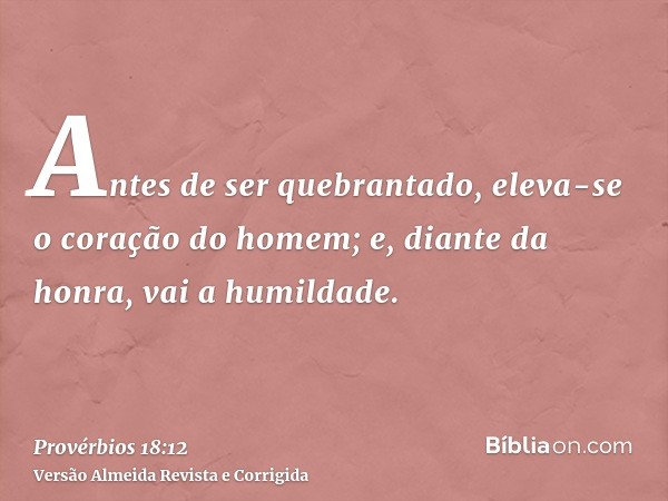Antes de ser quebrantado, eleva-se o coração do homem; e, diante da honra, vai a humildade.