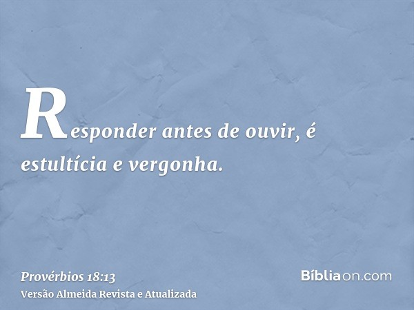 Responder antes de ouvir, é estultícia e vergonha.